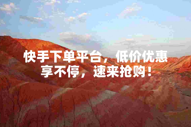 快手下单平台，低价优惠享不停，速来抢购！