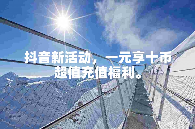 抖音新活动，一元享十币超值充值福利。