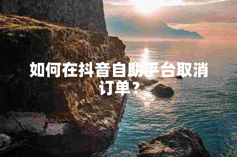 如何在抖音自助平台取消订单？