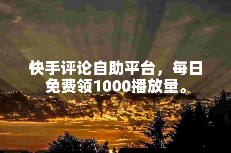 快手评论自助平台，每日免费领1000播放量。