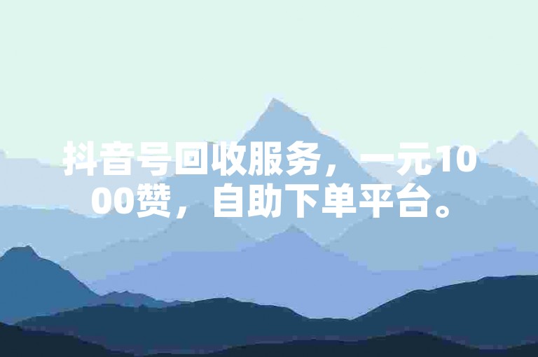 抖音号回收服务，一元1000赞，自助下单平台。