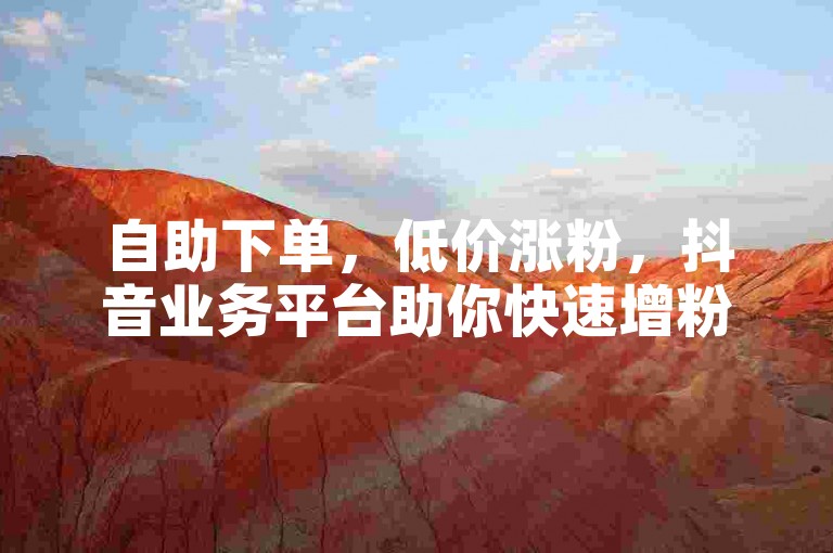 自助下单，低价涨粉，抖音业务平台助你快速增粉。