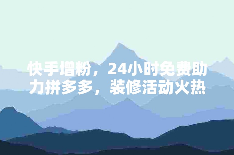 快手增粉，24小时免费助力拼多多，装修活动火热进行！
