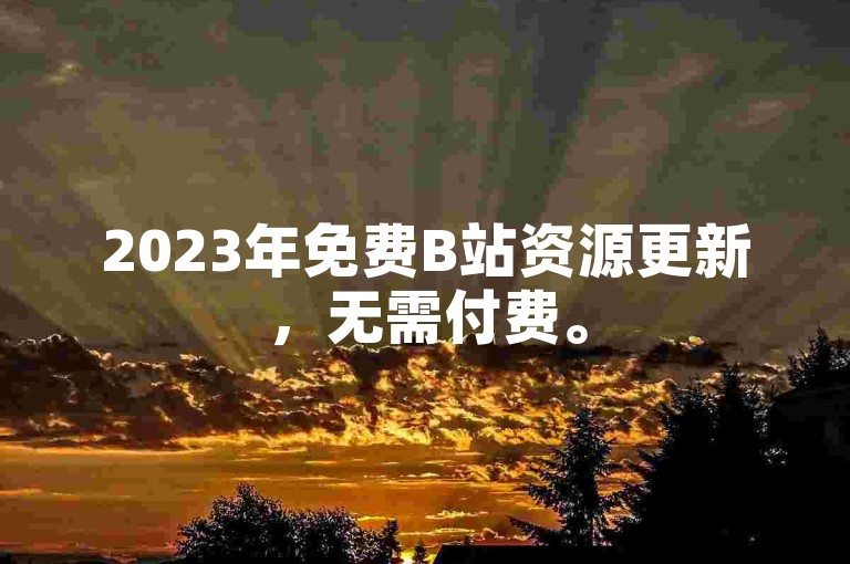 2023年免费B站资源更新，无需付费。