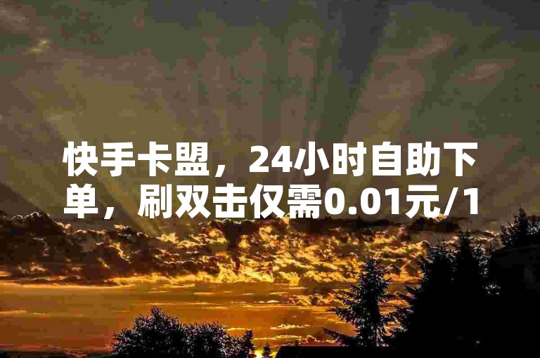 快手卡盟，24小时自助下单，刷双击仅需0.01元/100个。