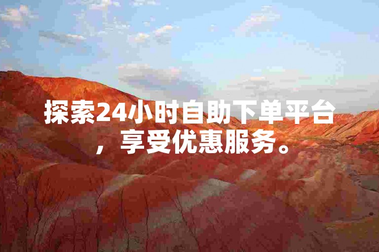 探索24小时自助下单平台，享受优惠服务。