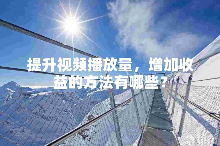 提升视频播放量，增加收益的方法有哪些？