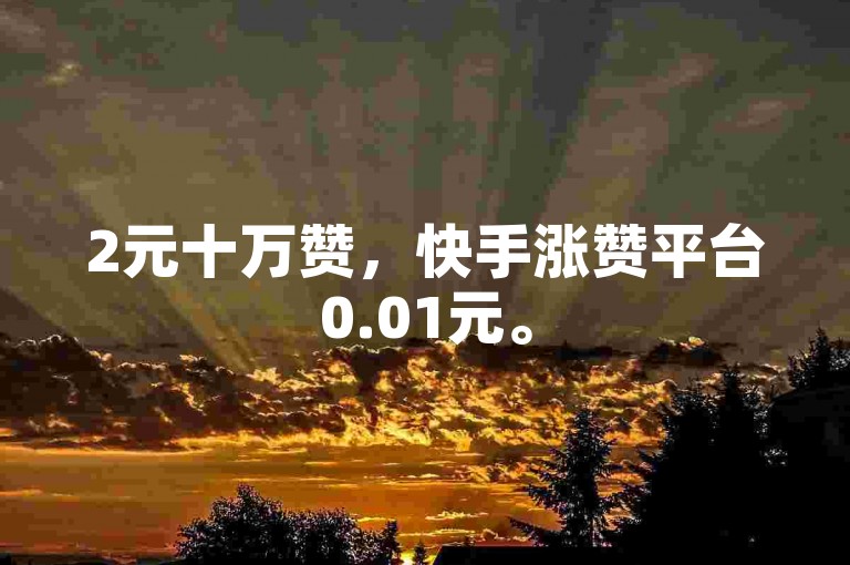 2元十万赞，快手涨赞平台0.01元。