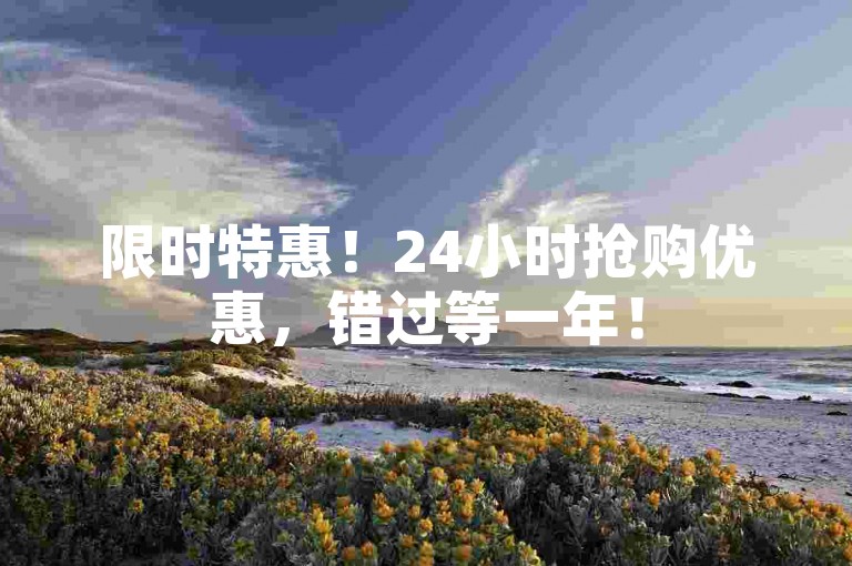 限时特惠！24小时抢购优惠，错过等一年！