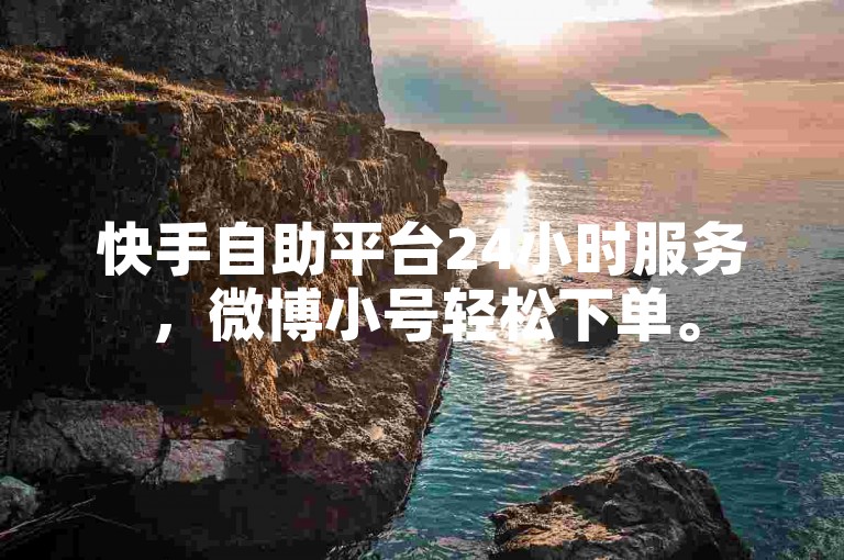 快手自助平台24小时服务，微博小号轻松下单。