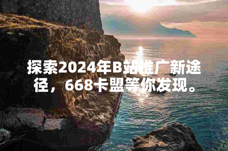 探索2024年B站推广新途径，668卡盟等你发现。