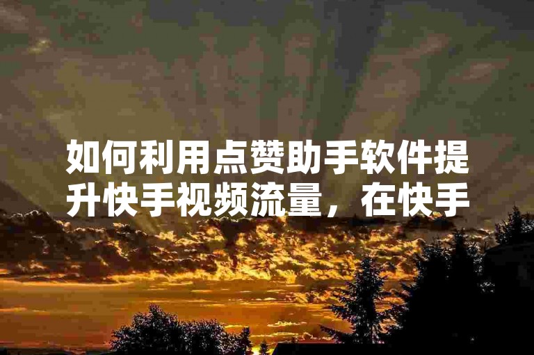 如何利用点赞助手软件提升快手视频流量，在快手上，使用点赞助手软件可以有效提高视频的曝光率和互动量。这类软件通过自动化操作，实现一键点赞、批量点赞等功能，节省时间和精力。