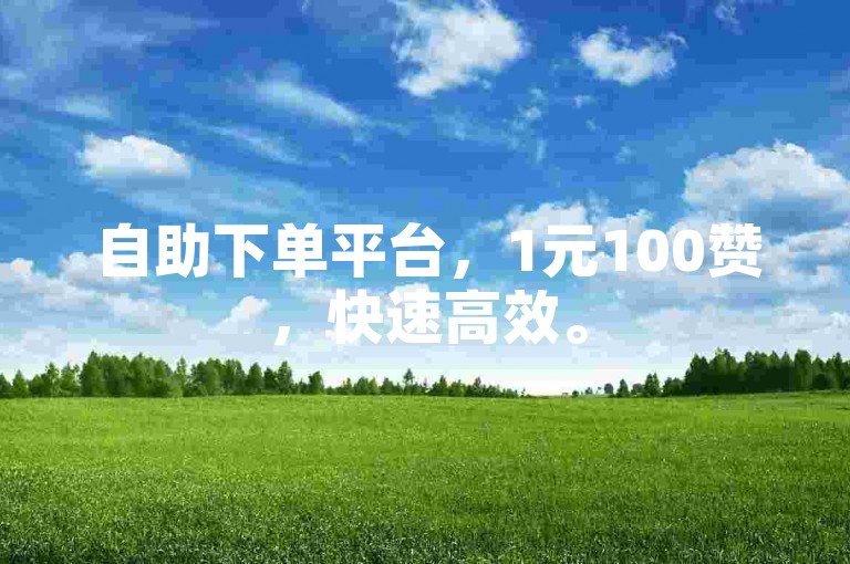 自助下单平台，1元100赞，快速高效。