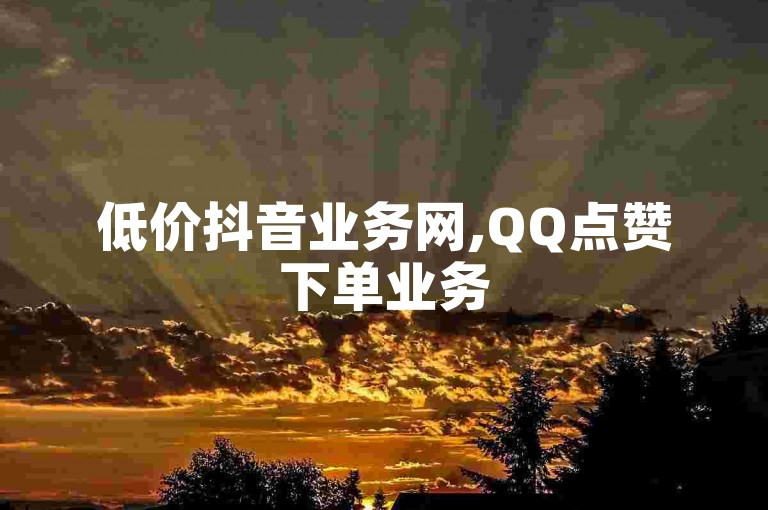 低价抖音业务网,QQ点赞下单业务
