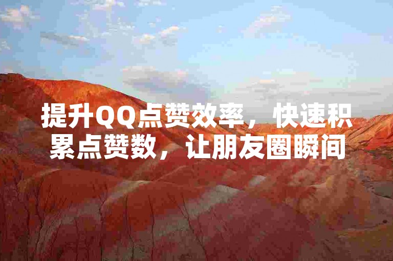 提升QQ点赞效率，快速积累点赞数，让朋友圈瞬间热闹起来！