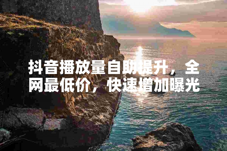 抖音播放量自助提升，全网最低价，快速增加曝光。