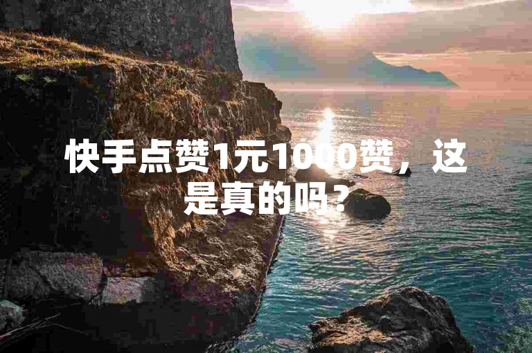 快手点赞1元1000赞，这是真的吗？