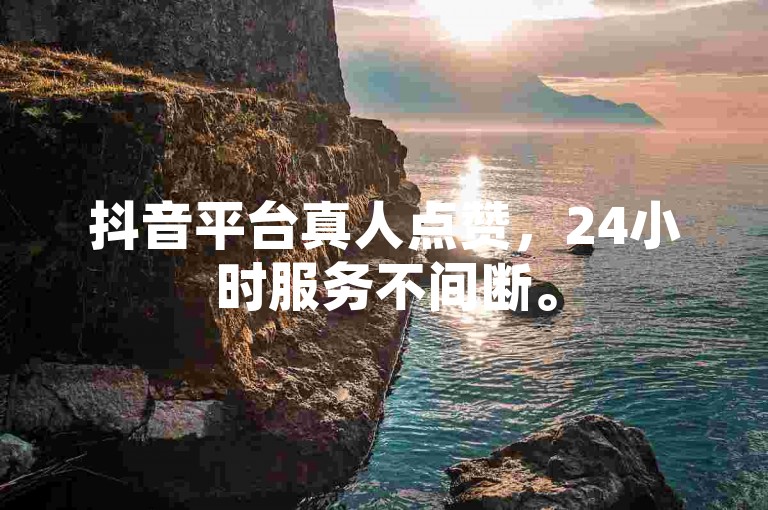抖音平台真人点赞，24小时服务不间断。