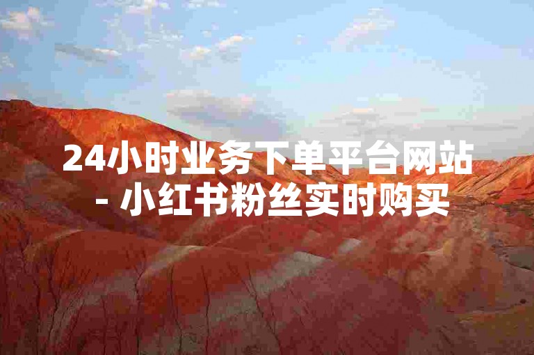 24小时业务下单平台网站 - 小红书粉丝实时购买