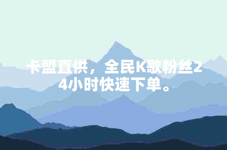 卡盟直供，全民K歌粉丝24小时快速下单。