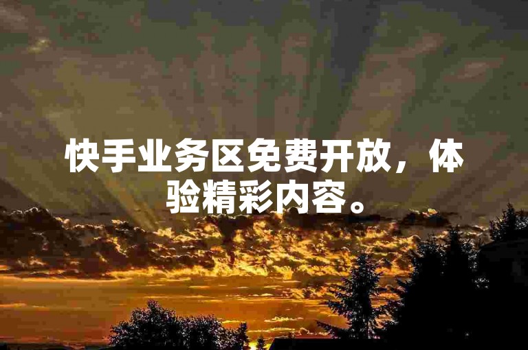 快手业务区免费开放，体验精彩内容。