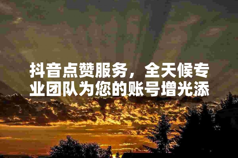 抖音点赞服务，全天候专业团队为您的账号增光添彩。
