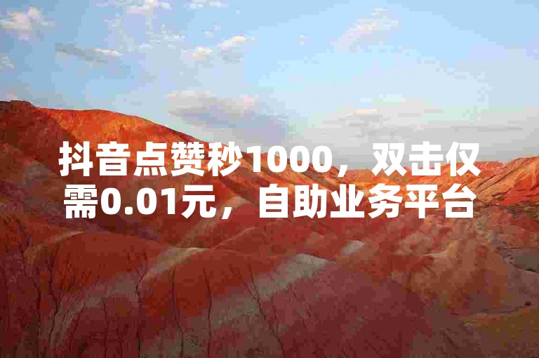 抖音点赞秒1000，双击仅需0.01元，自助业务平台。
