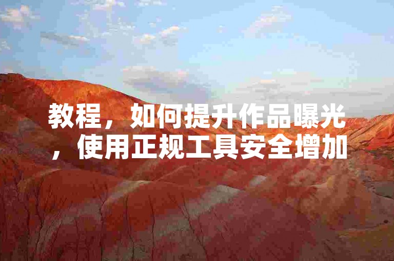 教程，如何提升作品曝光，使用正规工具安全增加点赞与收听。