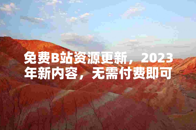 免费B站资源更新，2023年新内容，无需付费即可享受。