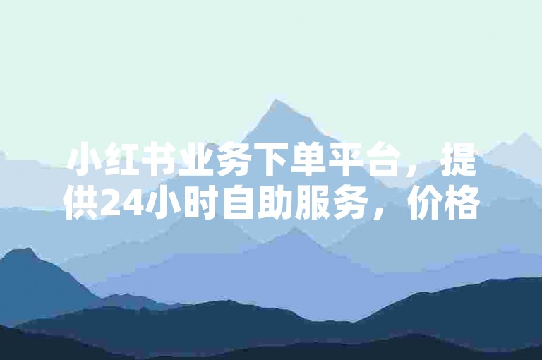 小红书业务下单平台，提供24小时自助服务，价格实惠。