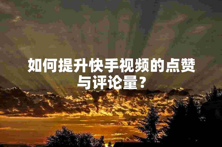 如何提升快手视频的点赞与评论量？