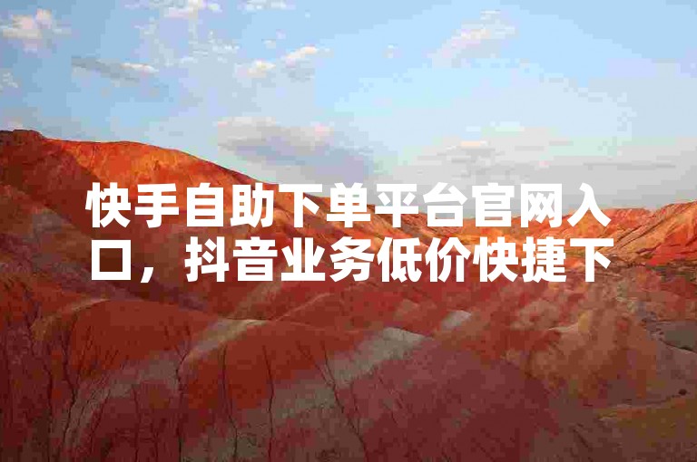 快手自助下单平台官网入口，抖音业务低价快捷下单。