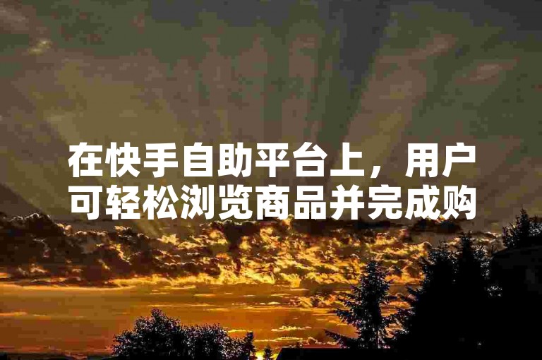 在快手自助平台上，用户可轻松浏览商品并完成购买，享受便捷的在线服务。