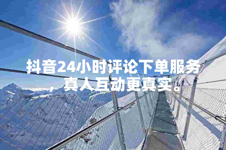 抖音24小时评论下单服务，真人互动更真实。