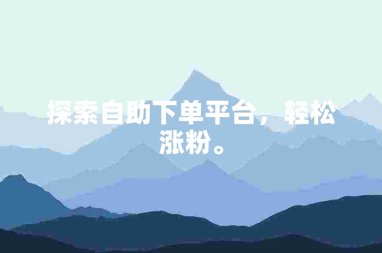 探索自助下单平台，轻松涨粉。