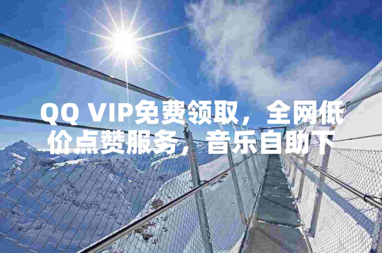 QQ VIP免费领取，全网低价点赞服务，音乐自助下单教程。