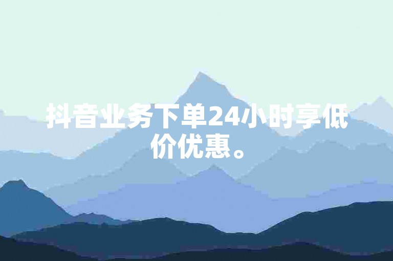 抖音业务下单24小时享低价优惠。