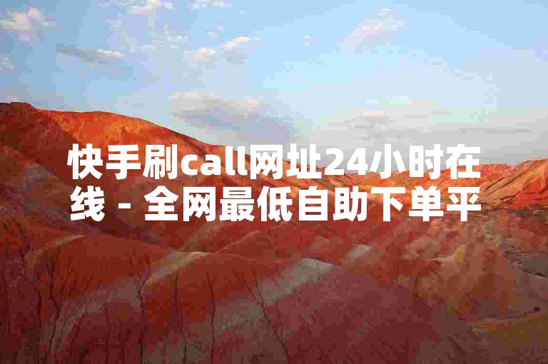 快手刷call网址24小时在线 - 全网最低自助下单平台ks便宜