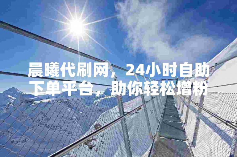 晨曦代刷网，24小时自助下单平台，助你轻松增粉。
