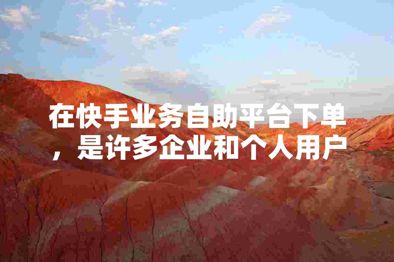 在快手业务自助平台下单，是许多企业和个人用户进行广告投放、数据分析和内容推广的重要渠道。