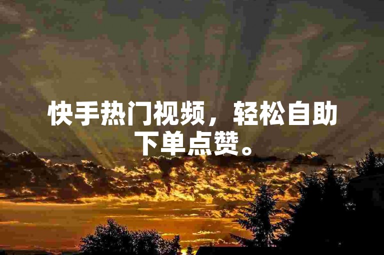 快手热门视频，轻松自助下单点赞。