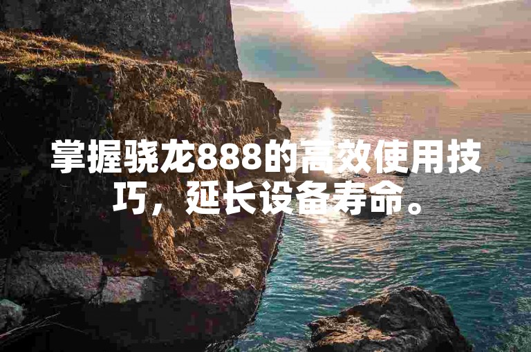 掌握骁龙888的高效使用技巧，延长设备寿命。