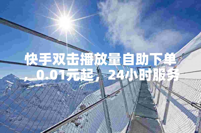 快手双击播放量自助下单，0.01元起，24小时服务。