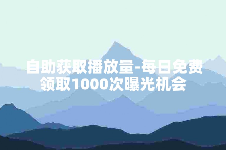 自助获取播放量-每日免费领取1000次曝光机会