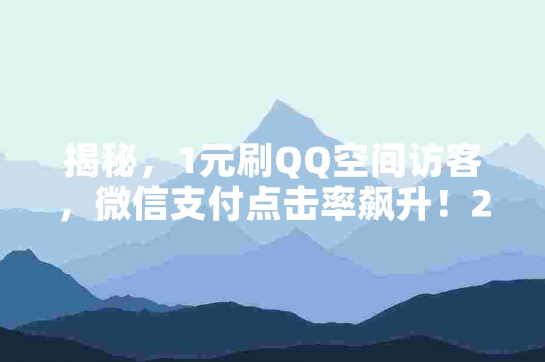揭秘，1元刷QQ空间访客，微信支付点击率飙升！2025必备技能。