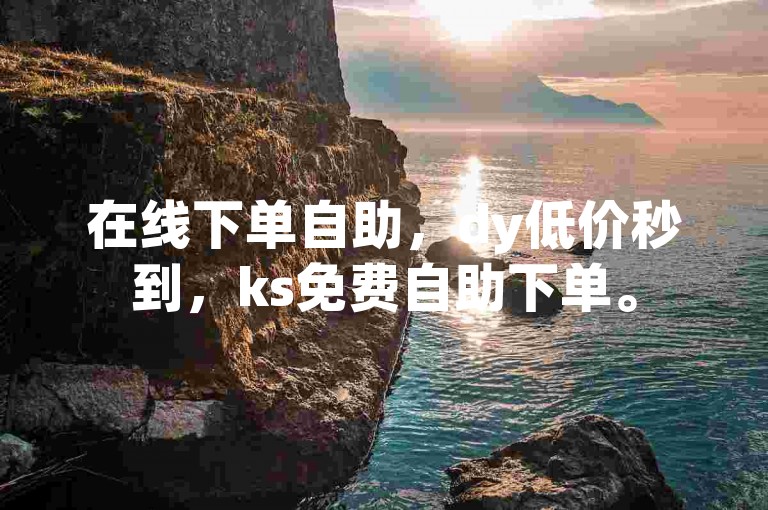 在线下单自助，dy低价秒到，ks免费自助下单。