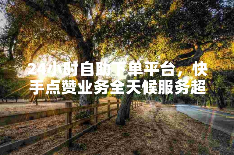 24小时自助下单平台，快手点赞业务全天候服务超实惠。
