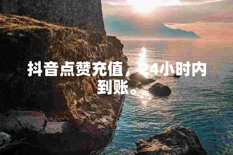 抖音点赞充值，24小时内到账。