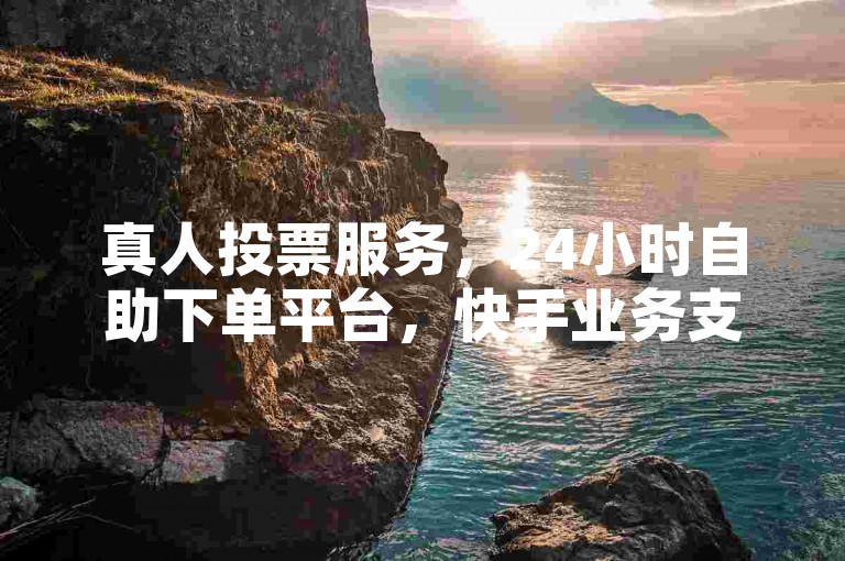 真人投票服务，24小时自助下单平台，快手业务支持。