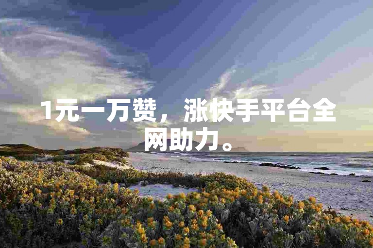 1元一万赞，涨快手平台全网助力。